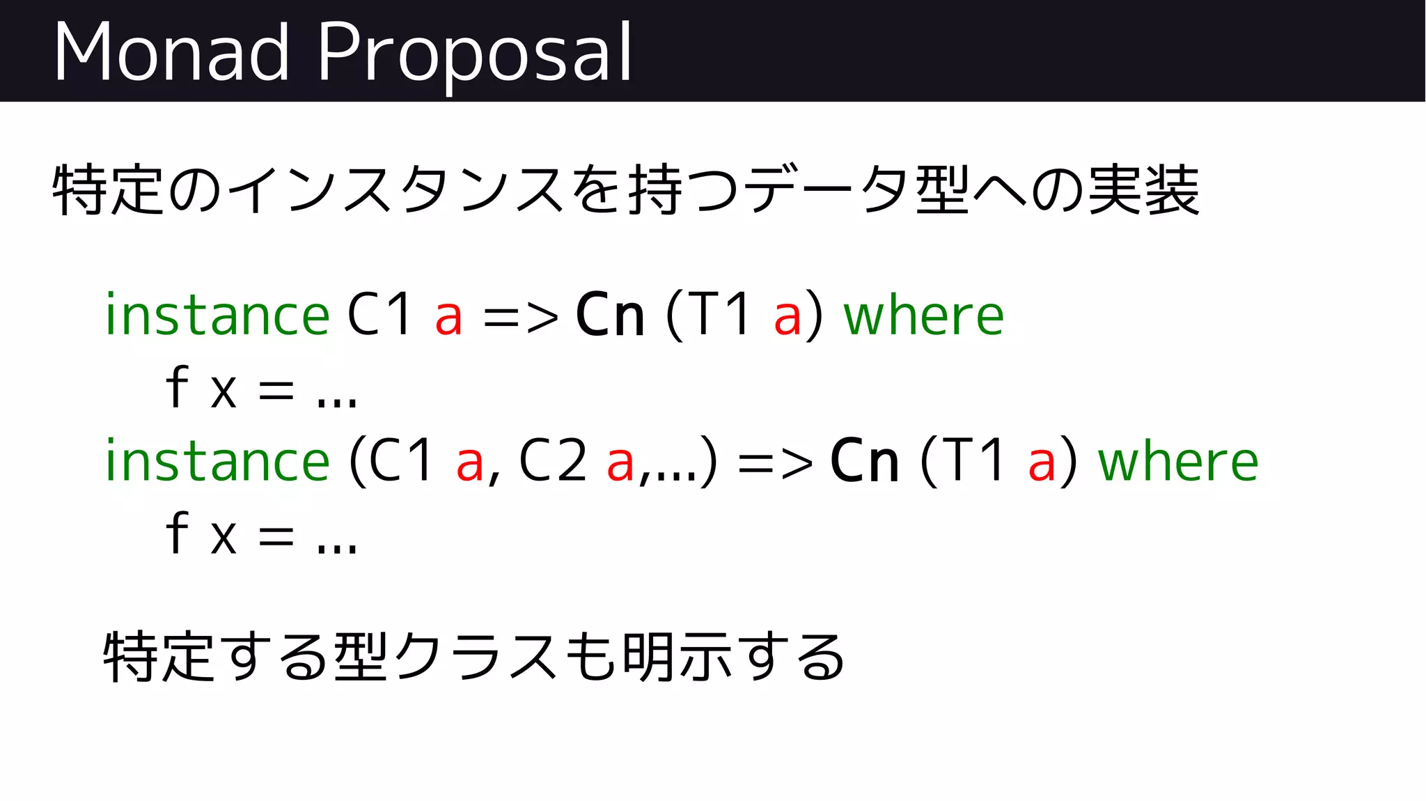 Monad Proposal
特定のインスタンスを持つデータ型への実装
instance C1 a => Cn (T1 a) where
f x = ...
instance (C1 a, C2 a,...) => Cn (T1 a) where
f x = ...
特定する型クラスも明示する
 