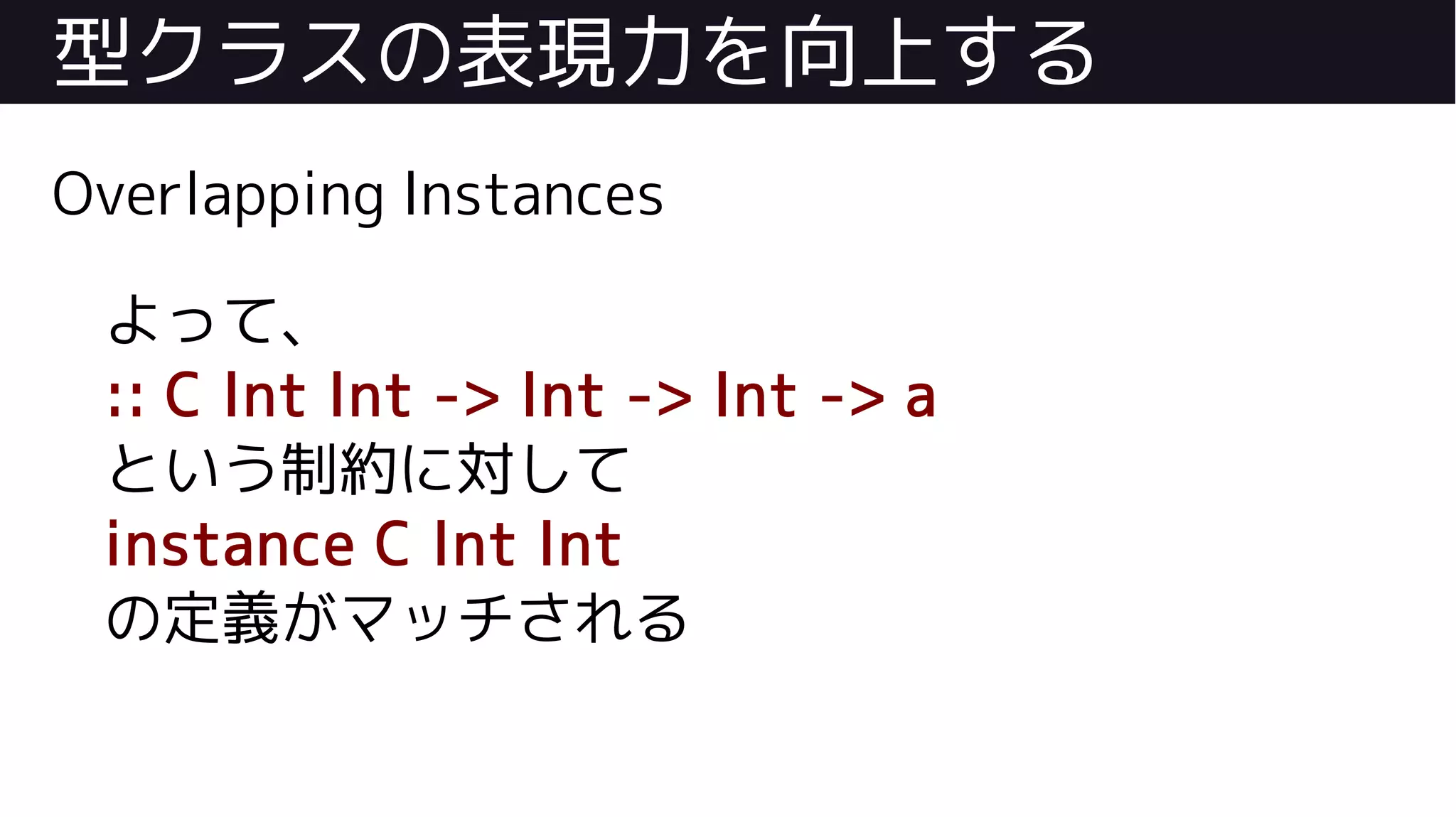 型クラスの表現力を向上する
Overlapping Instances
よって、
:: C Int Int -> Int -> Int -> a
という制約に対して
instance C Int Int
の定義がマッチされる
 