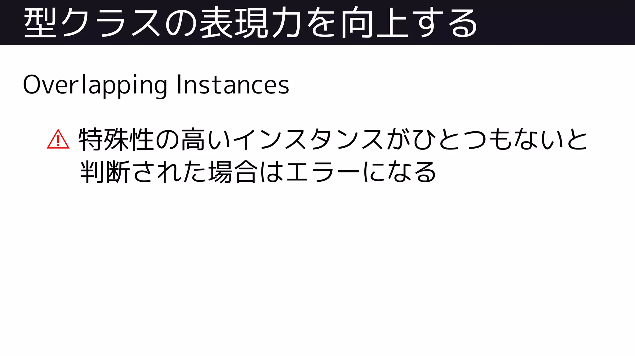 型クラスの表現力を向上する
Overlapping Instances
⚠ 特殊性の高いインスタンスがひとつもないと
判断された場合はエラーになる
 