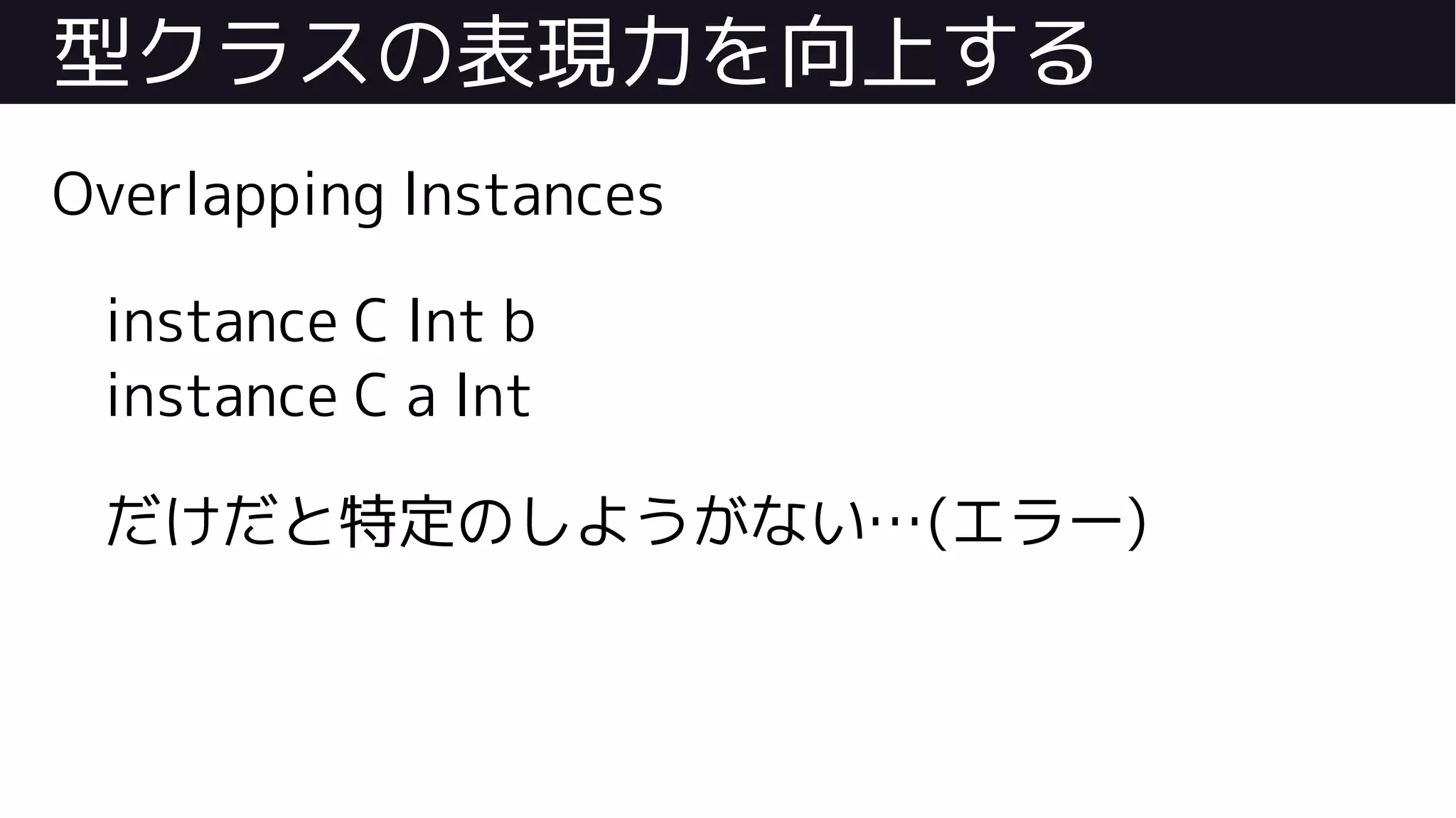 型クラスの表現力を向上する
Overlapping Instances
instance C Int b
instance C a Int
だけだと特定のしようがない…(エラー)
 