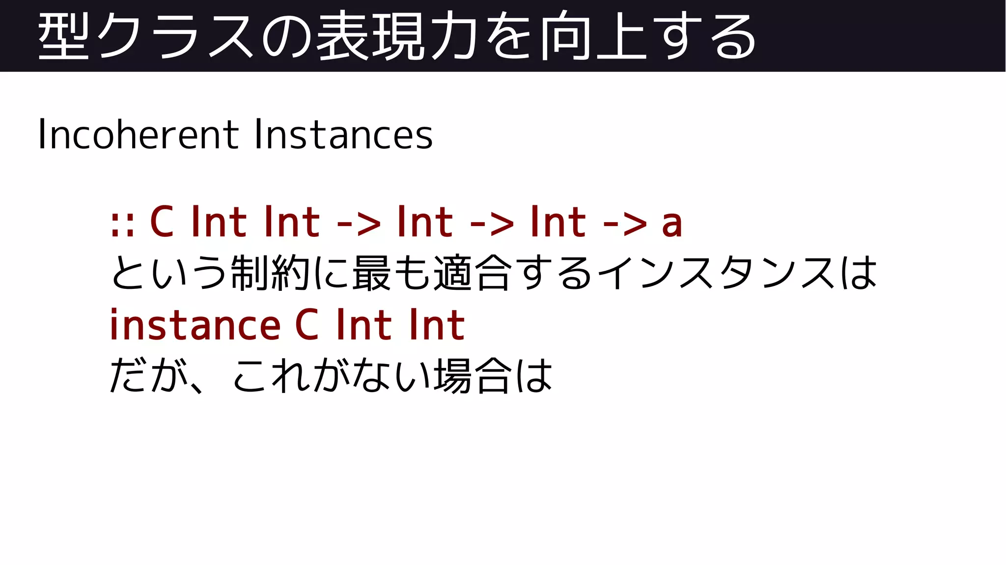 型クラスの表現力を向上する
Incoherent Instances
:: C Int Int -> Int -> Int -> a
という制約に最も適合するインスタンスは
instance C Int Int
だが、これがない場合は
 