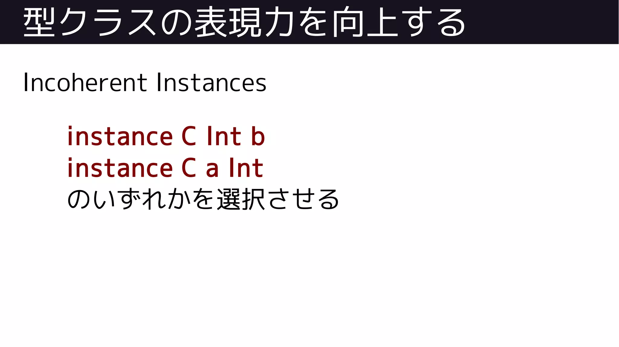 型クラスの表現力を向上する
Incoherent Instances
instance C Int b
instance C a Int
のいずれかを選択させる
 