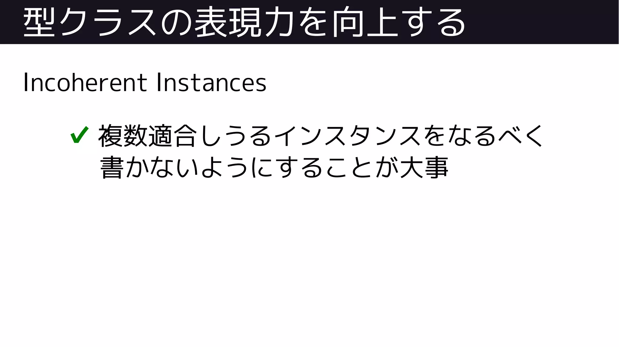 型クラスの表現力を向上する
Incoherent Instances
✔ 複数適合しうるインスタンスをなるべく
書かないようにすることが大事
 