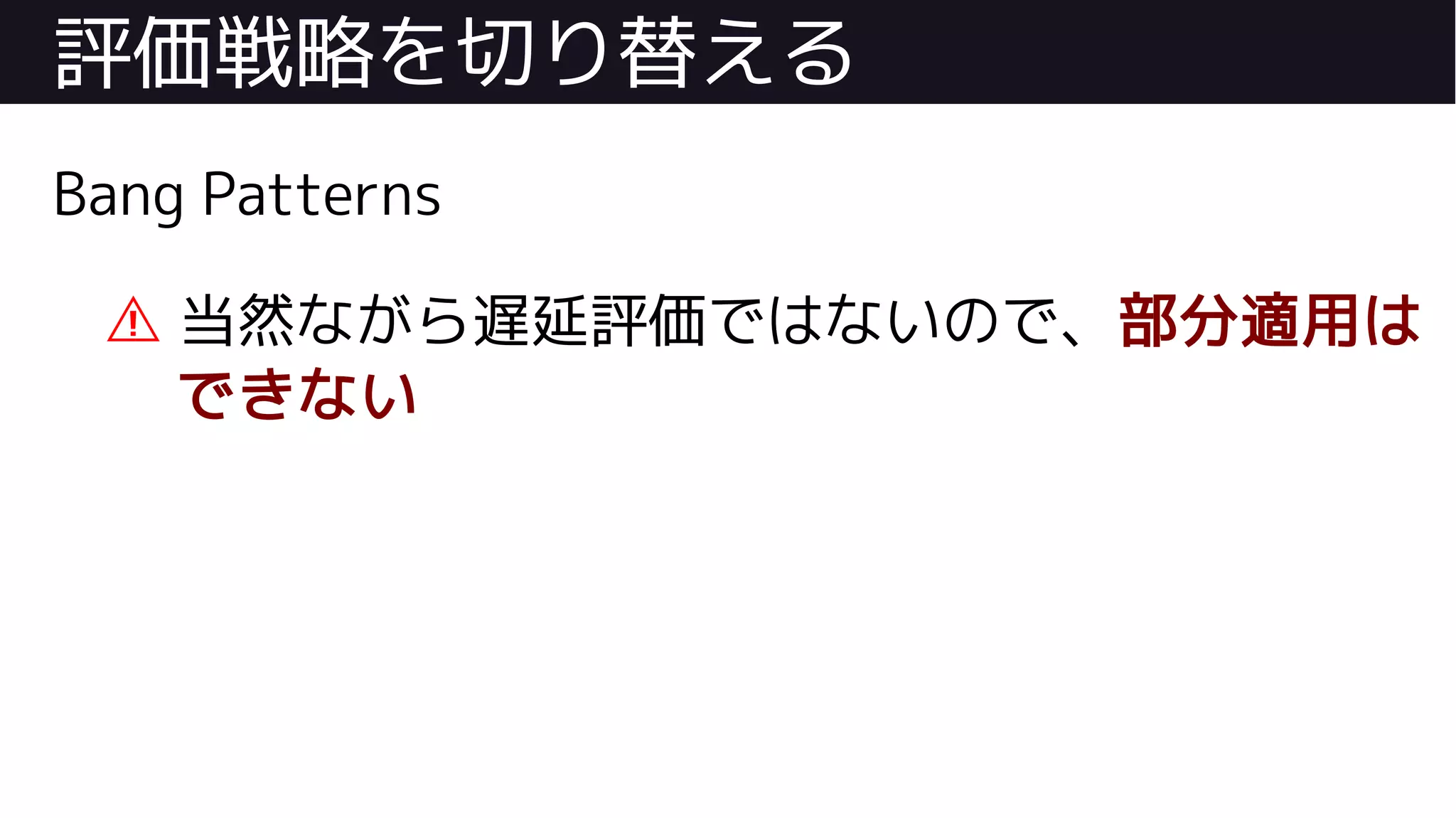 評価戦略を切り替える
Bang Patterns
⚠ 当然ながら遅延評価ではないので、部分適用は
できない
 