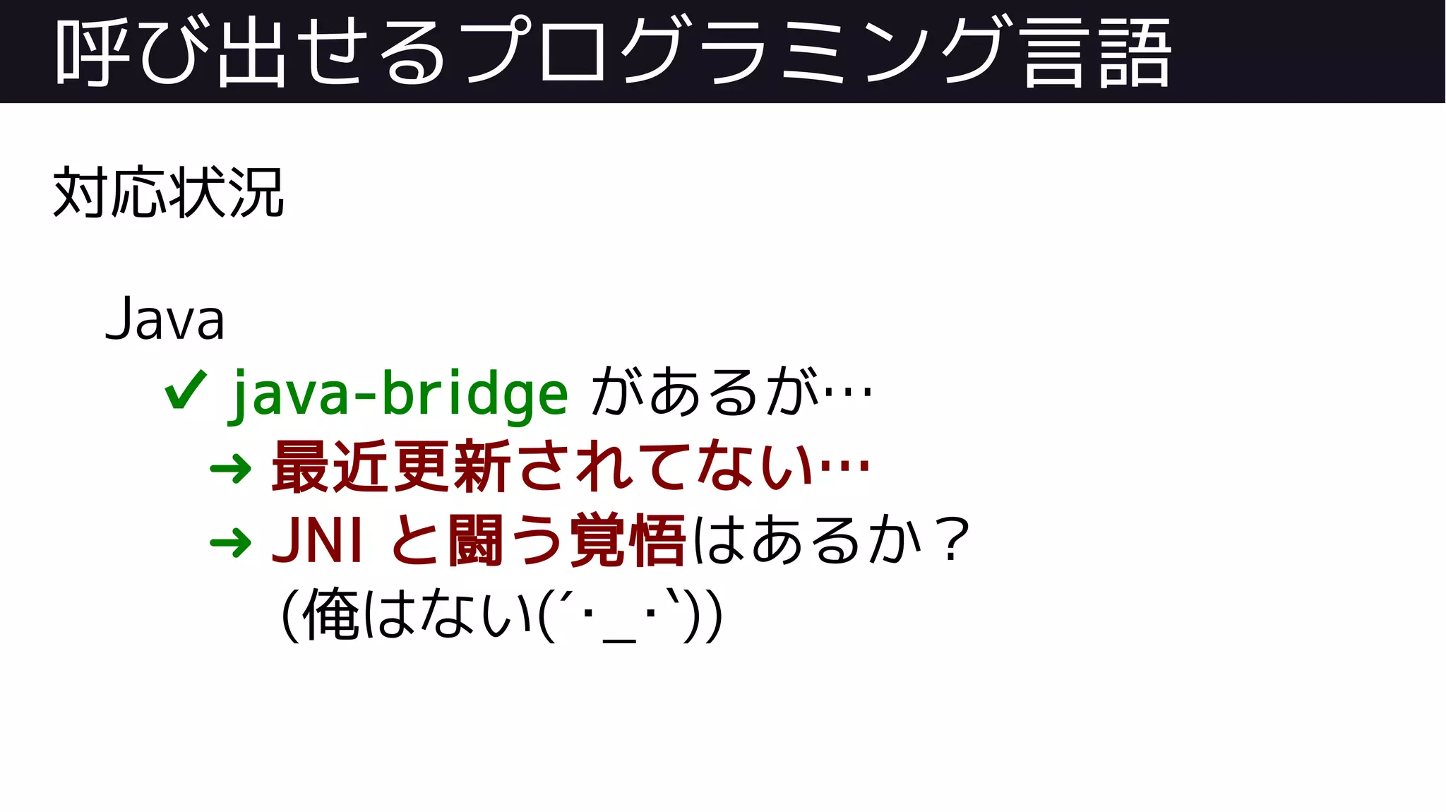 呼び出せるプログラミング言語
対応状況
Java
✔ java-bridge があるが…
➜ 最近更新されてない…
➜ JNI と闘う覚悟はあるか？
(俺はない(´･_･`))
 