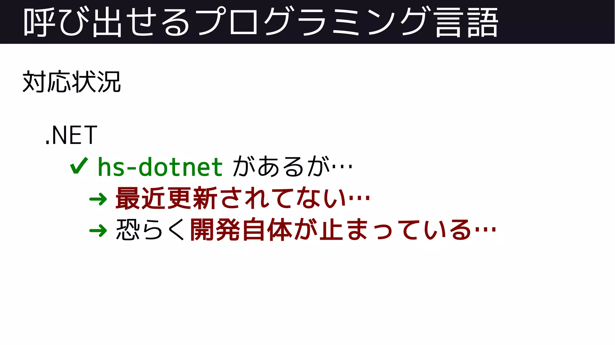 呼び出せるプログラミング言語
対応状況
.NET
✔ hs-dotnet があるが…
➜ 最近更新されてない…
➜ 恐らく開発自体が止まっている…
 