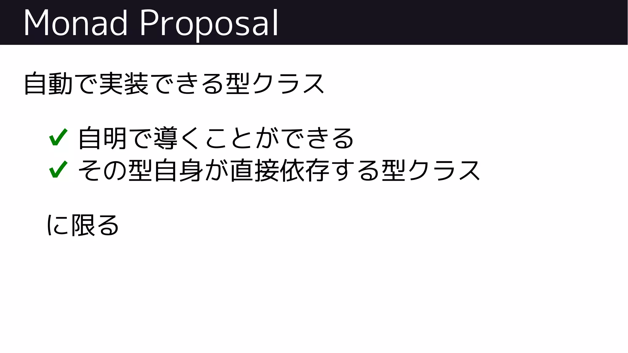 Monad Proposal
自動で実装できる型クラス
✔ 自明で導くことができる
✔ その型自身が直接依存する型クラス
に限る
 