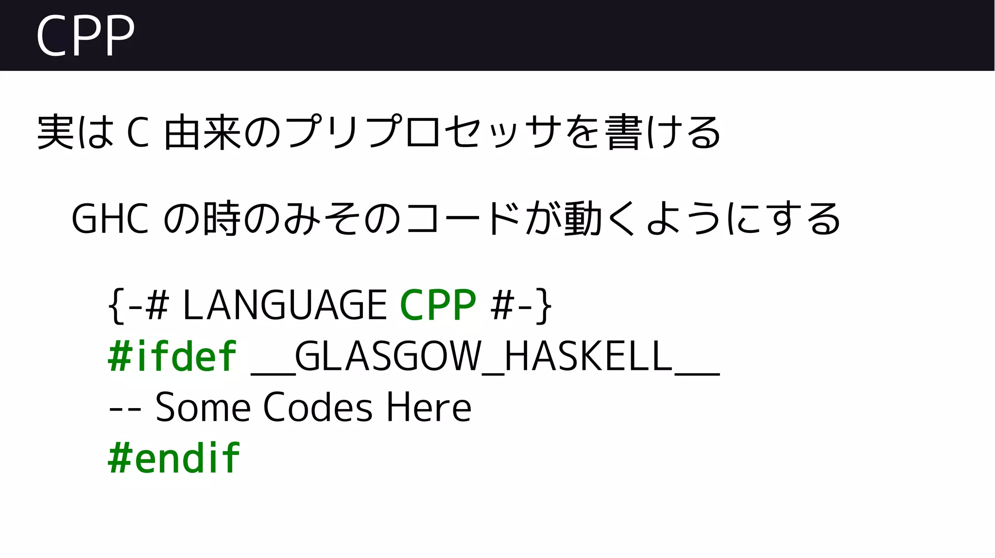 CPP
実は C 由来のプリプロセッサを書ける
GHC の時のみそのコードが動くようにする
{-# LANGUAGE CPP #-}
#ifdef __GLASGOW_HASKELL__
-- Some Codes Here
#endif
 