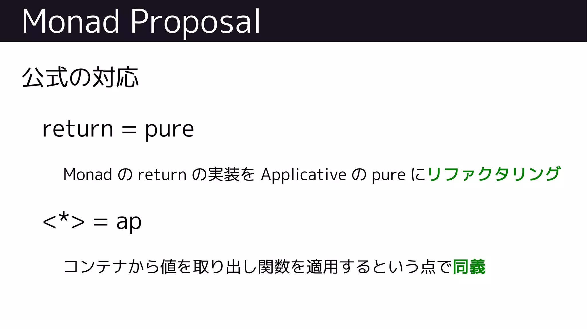 Monad Proposal
公式の対応
return = pure
Monad の return の実装を Applicative の pure にリファクタリング
<*> = ap
コンテナから値を取り出し関数を適用するという点で同義
 