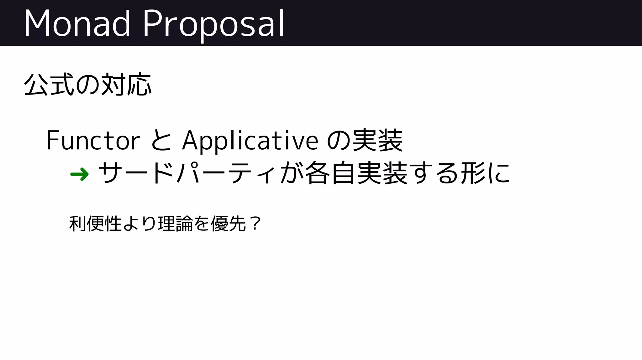 Monad Proposal
公式の対応
Functor と Applicative の実装
➜ サードパーティが各自実装する形に
利便性より理論を優先？
 