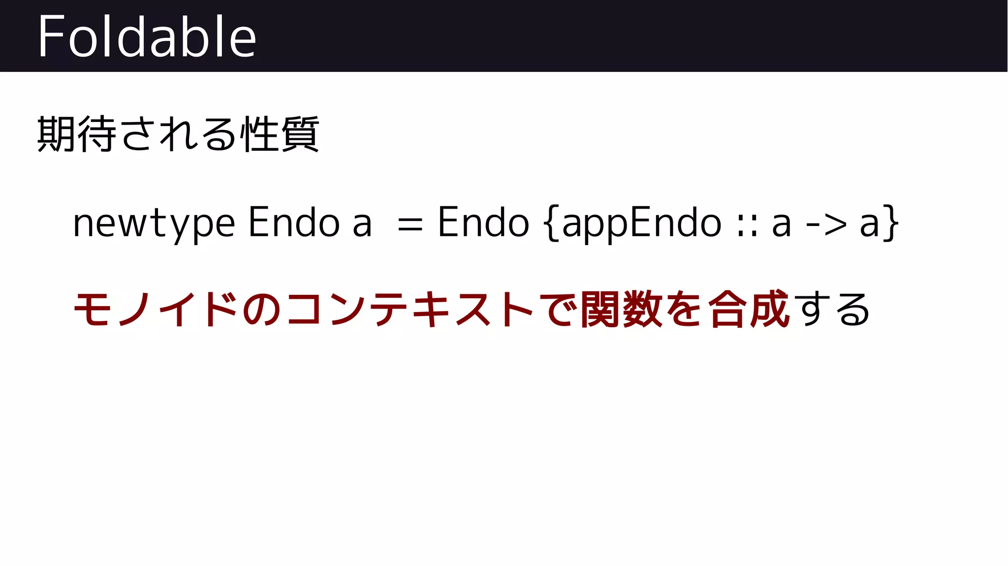 Foldable
期待される性質
newtype Endo a = Endo {appEndo :: a -> a}
モノイドのコンテキストで関数を合成する
 