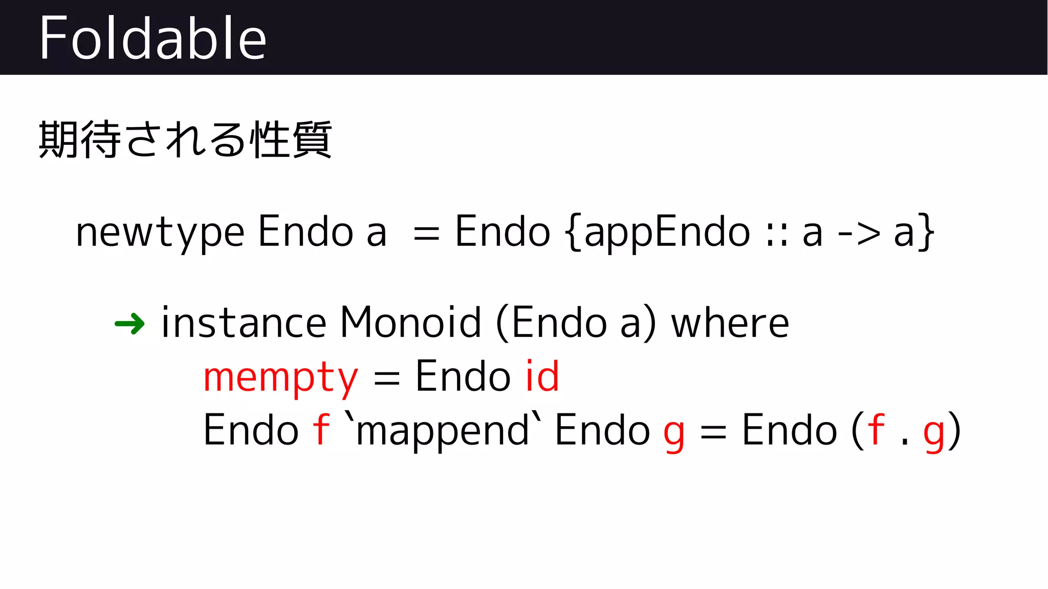 Foldable
期待される性質
newtype Endo a = Endo {appEndo :: a -> a}
➜ instance Monoid (Endo a) where
mempty = Endo id
Endo f `mappend` Endo g = Endo (f . g)
 