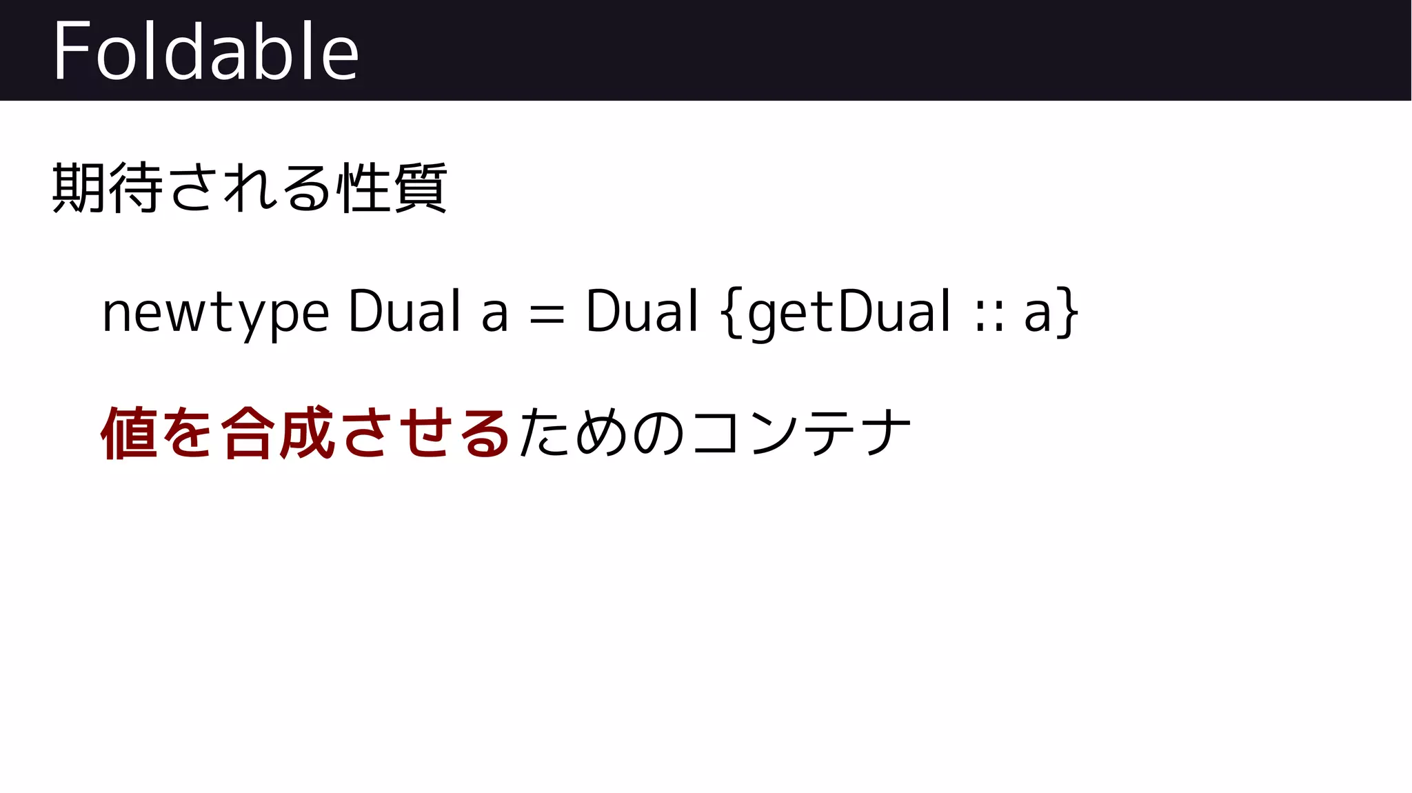 Foldable
期待される性質
newtype Dual a = Dual {getDual :: a}
値を合成させるためのコンテナ
 