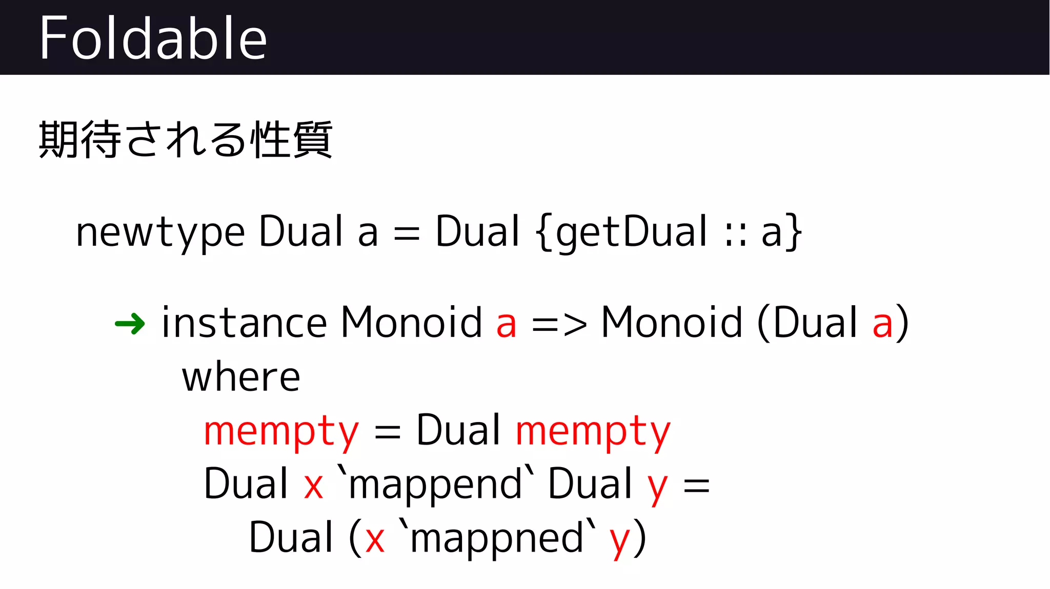 Foldable
期待される性質
newtype Dual a = Dual {getDual :: a}
➜ instance Monoid a => Monoid (Dual a)
where
mempty = Dual mempty
Dual x `mappend` Dual y =
Dual (x `mappned` y)
 