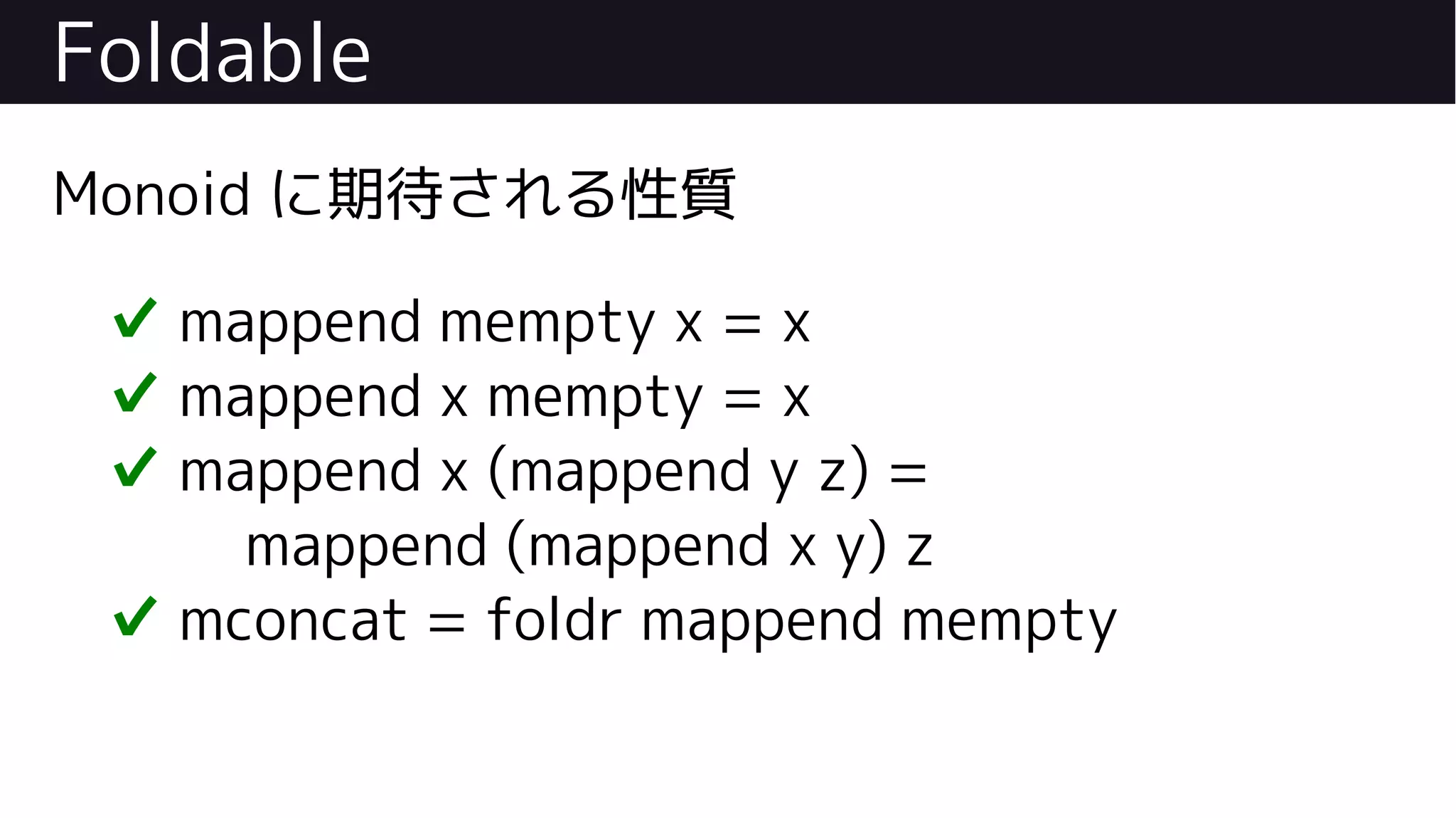 Foldable
Monoid に期待される性質
✔ mappend mempty x = x
✔ mappend x mempty = x
✔ mappend x (mappend y z) =
mappend (mappend x y) z
✔ mconcat = foldr mappend mempty
 