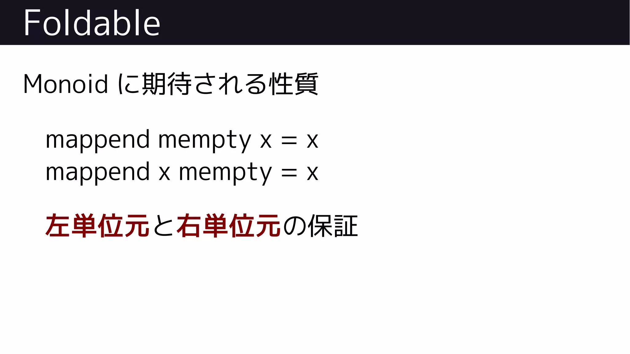 Foldable
Monoid に期待される性質
mappend mempty x = x
mappend x mempty = x
左単位元と右単位元の保証
 