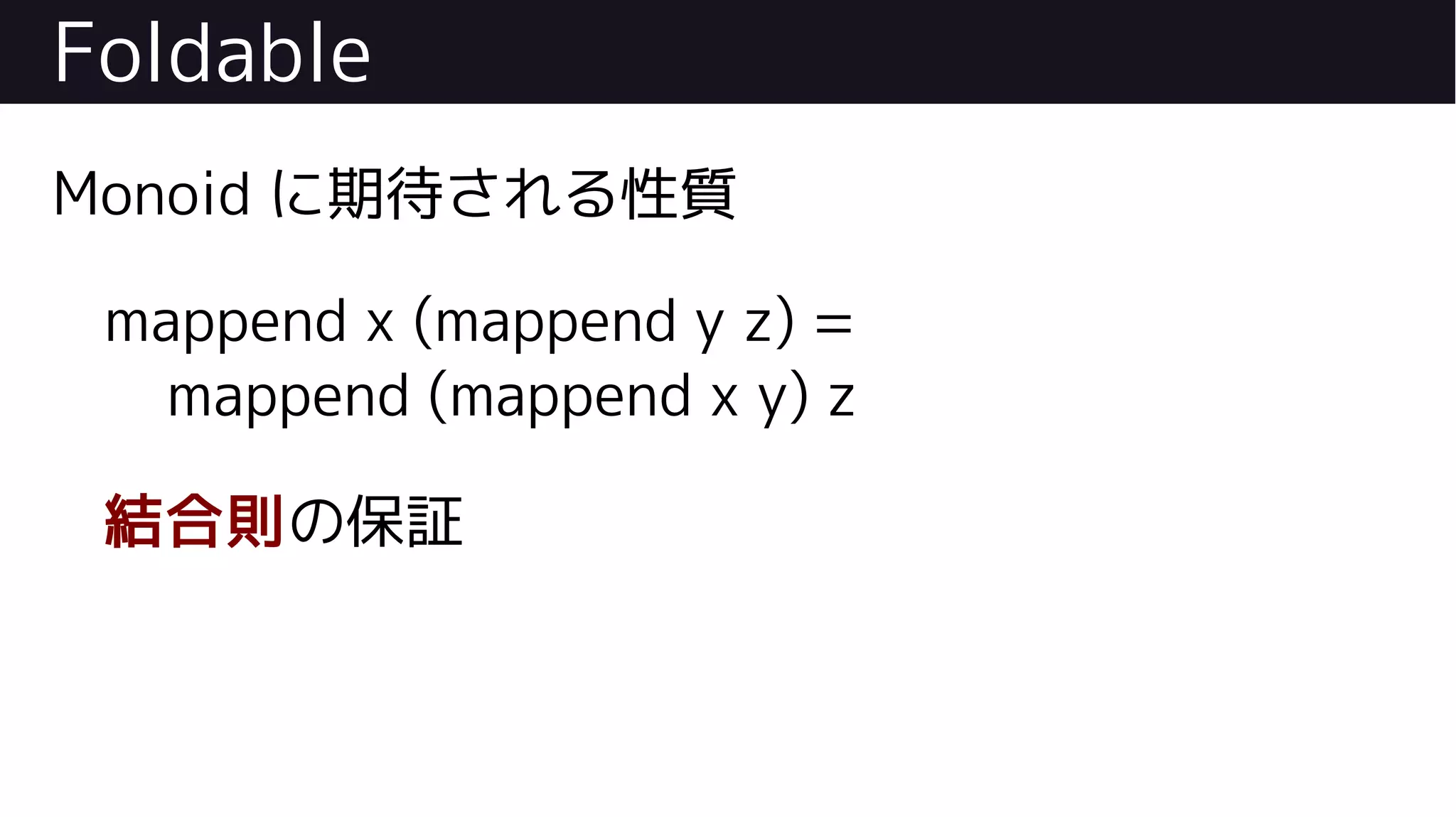 Foldable
Monoid に期待される性質
mappend x (mappend y z) =
mappend (mappend x y) z
結合則の保証
 