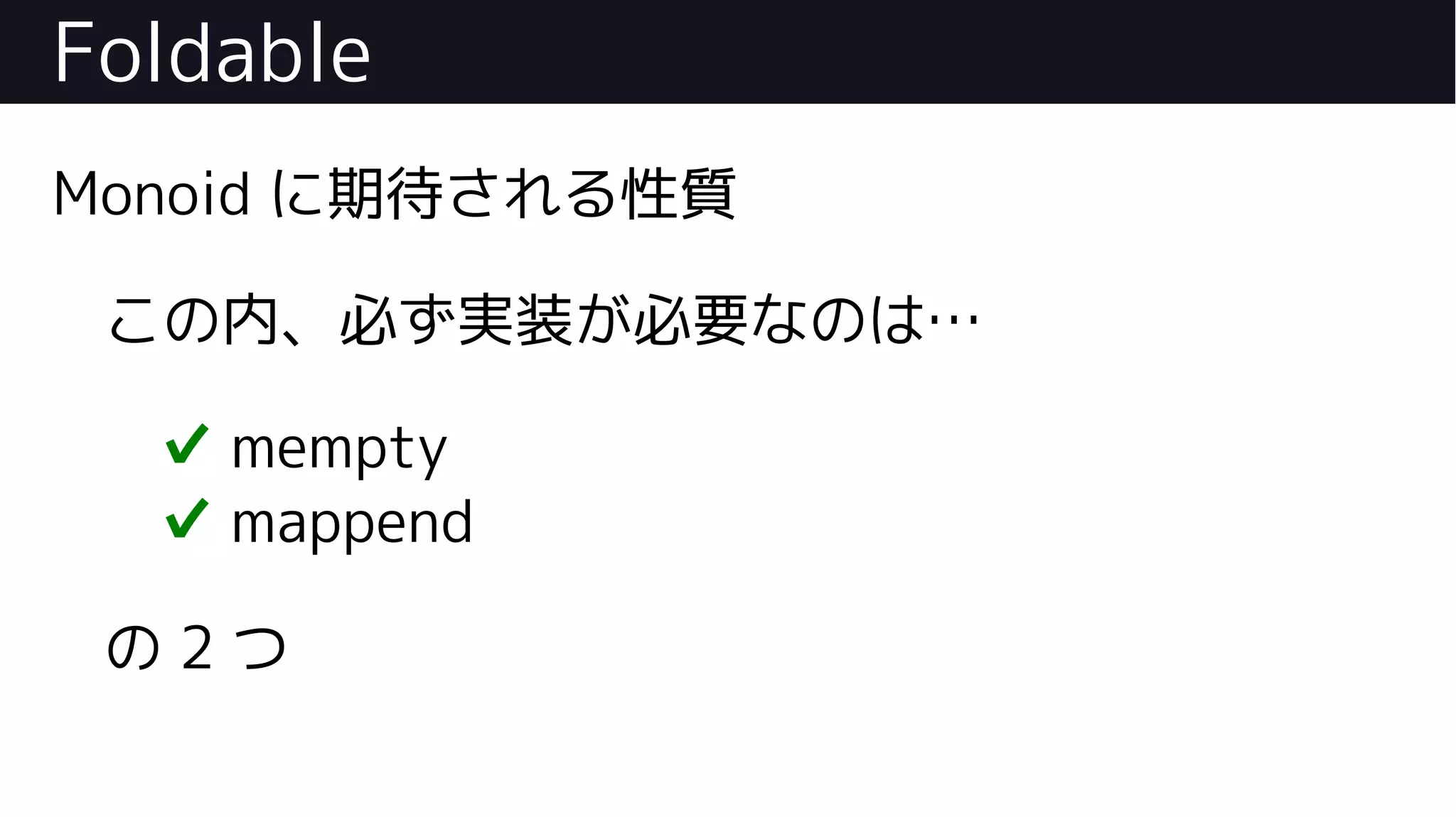 Foldable
Monoid に期待される性質
この内、必ず実装が必要なのは…
✔ mempty
✔ mappend
の 2 つ
 