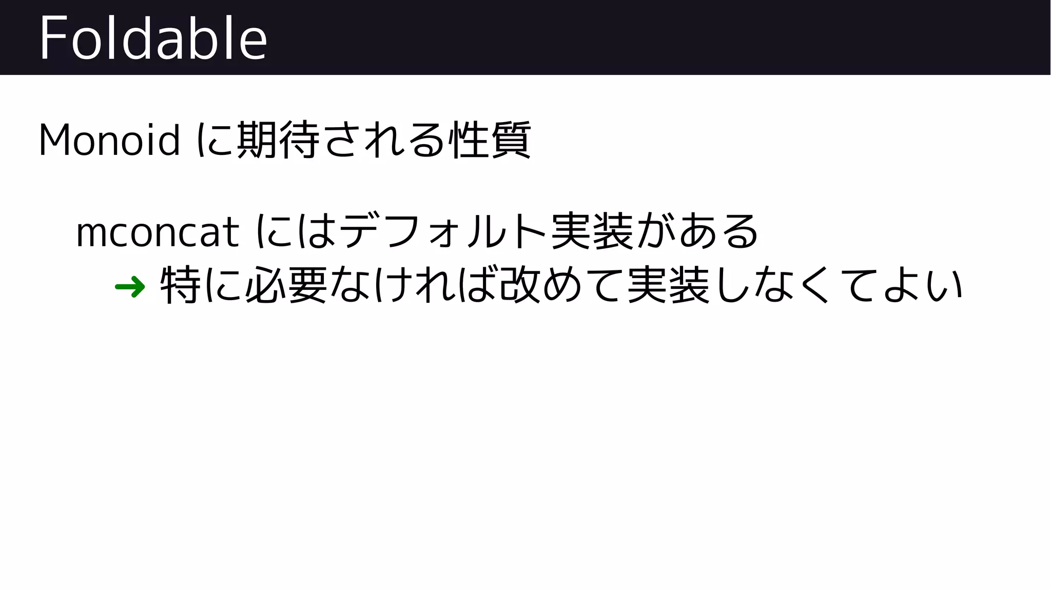 Foldable
Monoid に期待される性質
mconcat にはデフォルト実装がある
➜ 特に必要なければ改めて実装しなくてよい
 