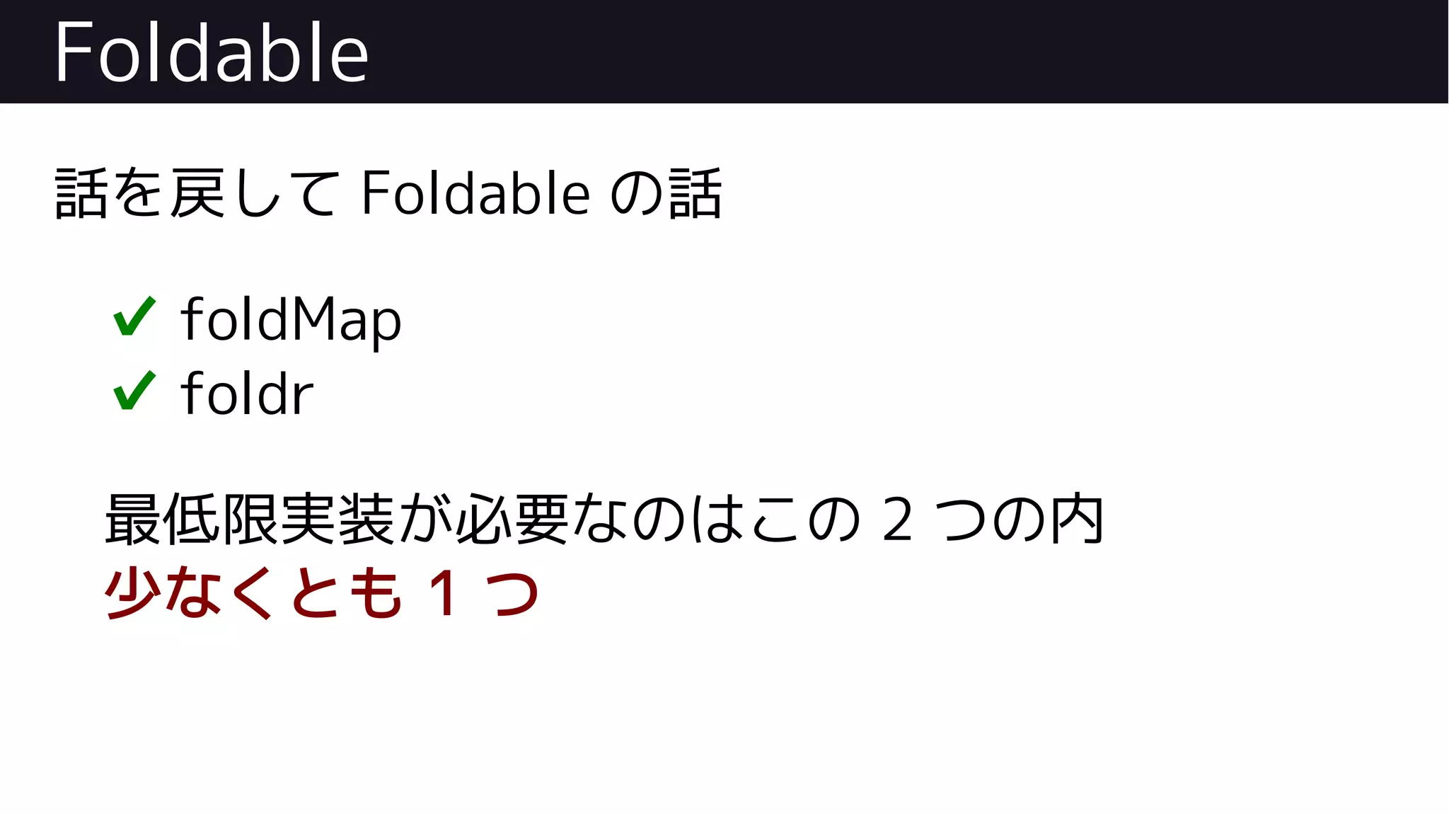 Foldable
話を戻して Foldable の話
✔ foldMap
✔ foldr
最低限実装が必要なのはこの 2 つの内
少なくとも 1 つ
 