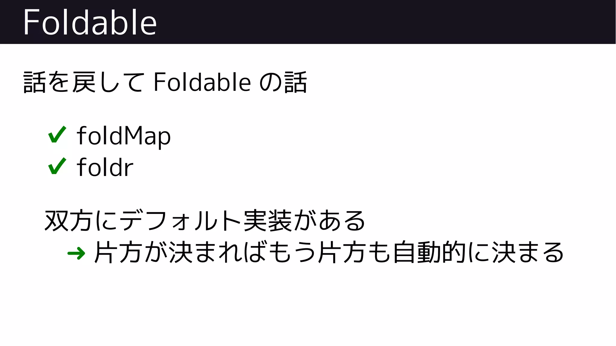 Foldable
話を戻して Foldable の話
✔ foldMap
✔ foldr
双方にデフォルト実装がある
➜ 片方が決まればもう片方も自動的に決まる
 