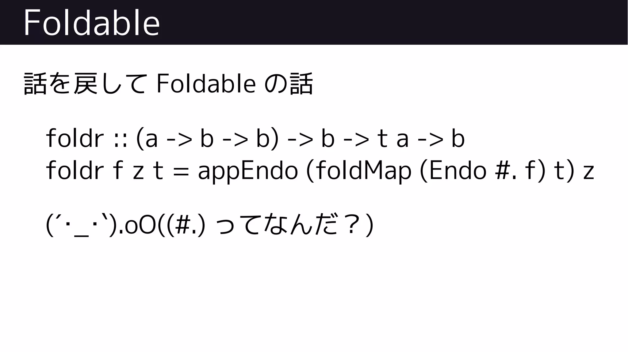 Foldable
話を戻して Foldable の話
foldr :: (a -> b -> b) -> b -> t a -> b
foldr f z t = appEndo (foldMap (Endo #. f) t) z
(´･_･`).oO((#.) ってなんだ？)
 
