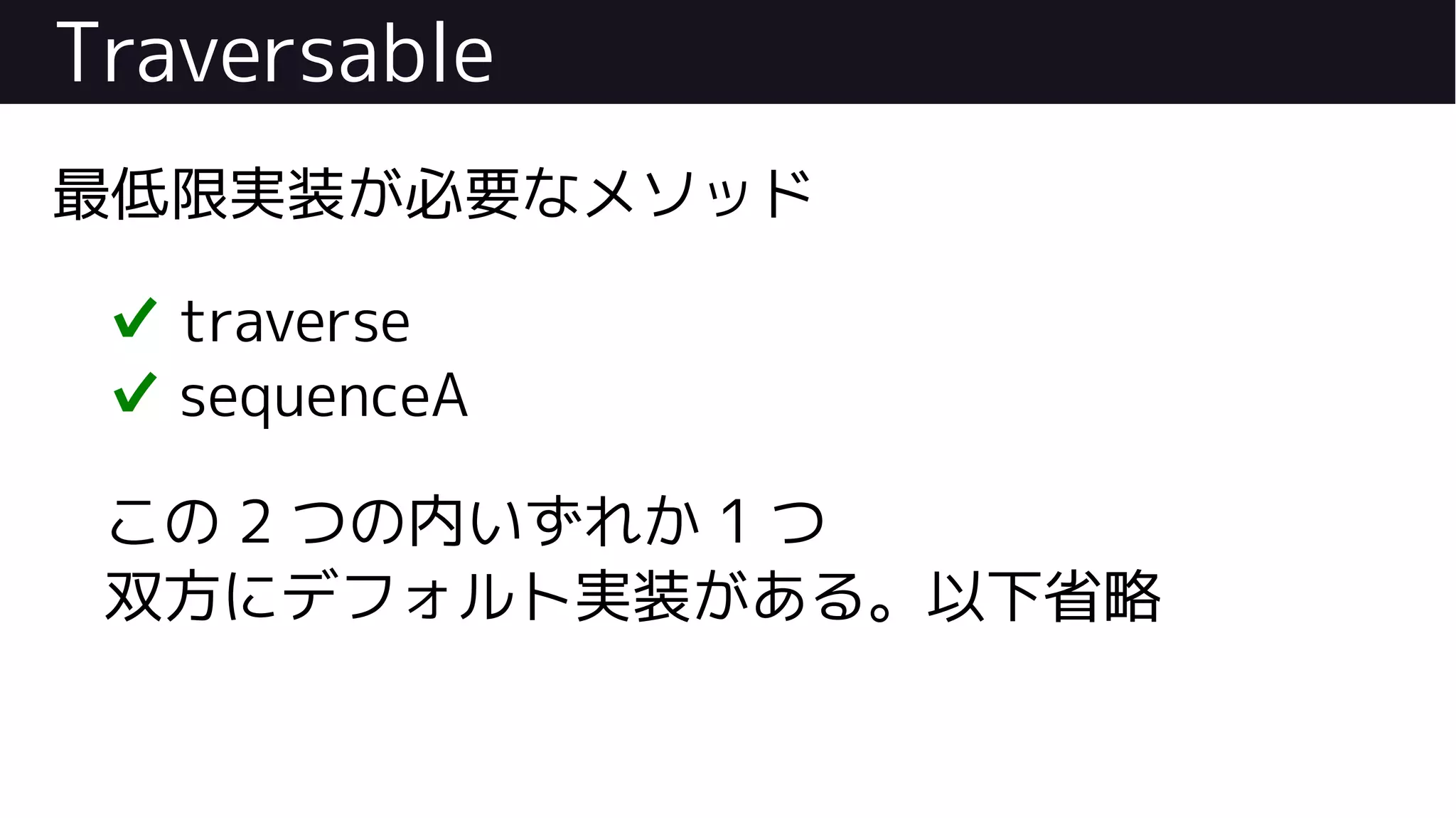 Traversable
最低限実装が必要なメソッド
✔ traverse
✔ sequenceA
この 2 つの内いずれか 1 つ
双方にデフォルト実装がある。以下省略
 