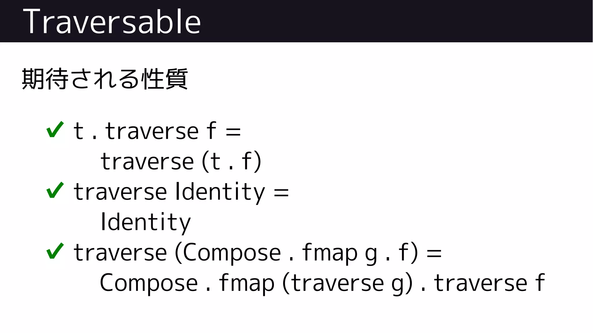 Traversable
期待される性質
✔ t . traverse f =
traverse (t . f)
✔ traverse Identity =
Identity
✔ traverse (Compose . fmap g . f) =
Compose . fmap (traverse g) . traverse f
 