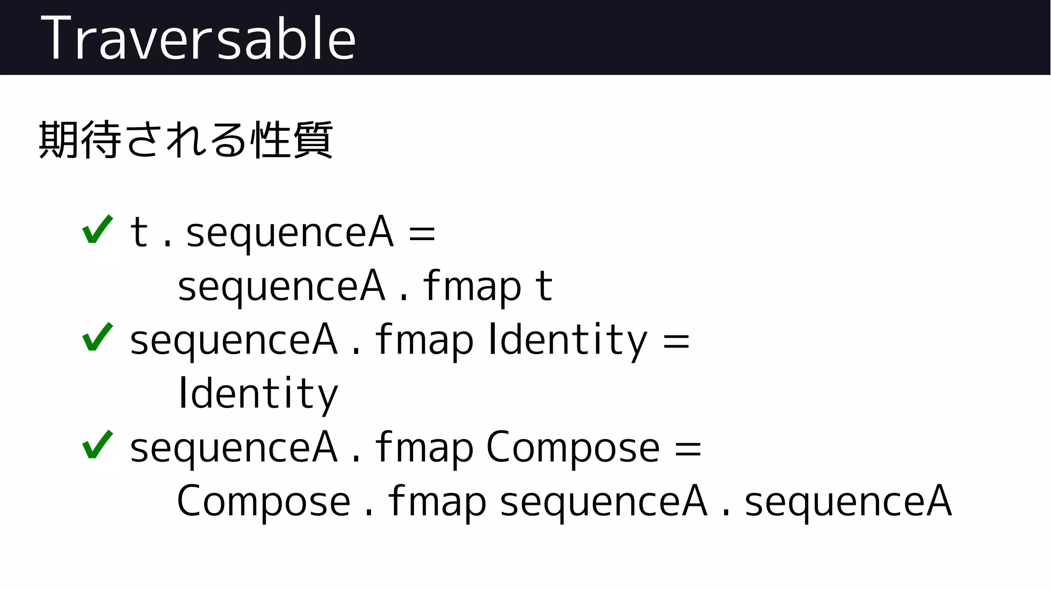 Traversable
期待される性質
✔ t . sequenceA =
sequenceA . fmap t
✔ sequenceA . fmap Identity =
Identity
✔ sequenceA . fmap Compose =
Compose . fmap sequenceA . sequenceA
 