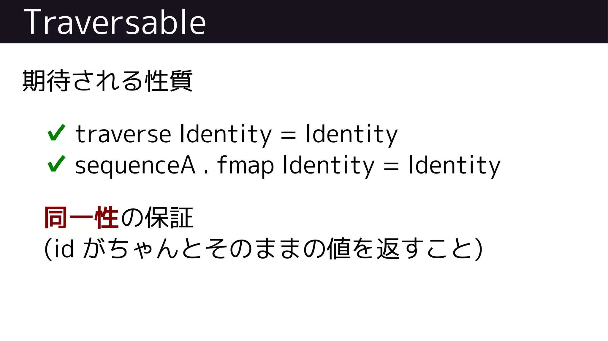Traversable
期待される性質
✔ traverse Identity = Identity
✔ sequenceA . fmap Identity = Identity
同一性の保証
(id がちゃんとそのままの値を返すこと)
 