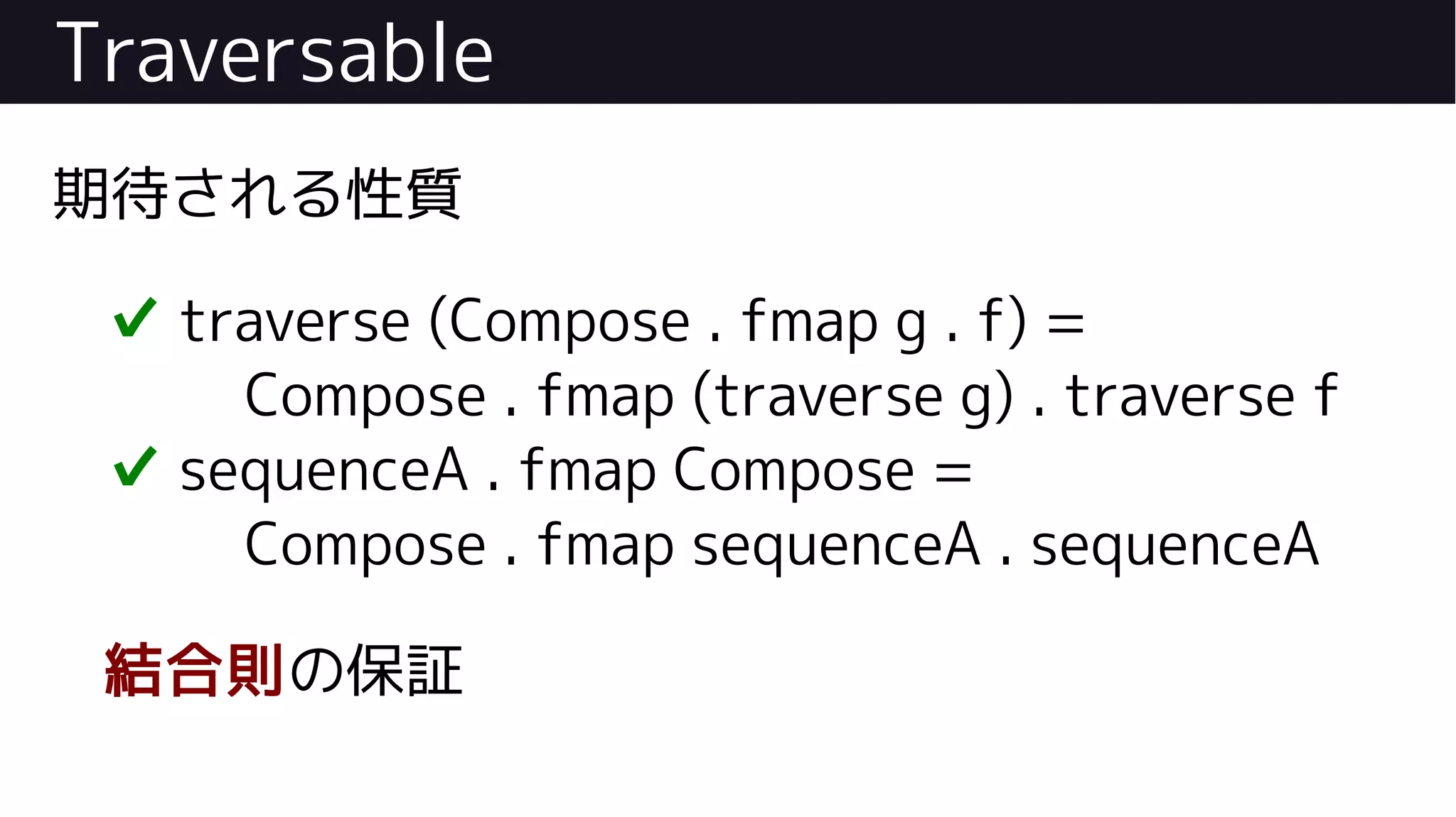 Traversable
期待される性質
✔ traverse (Compose . fmap g . f) =
Compose . fmap (traverse g) . traverse f
✔ sequenceA . fmap Compose =
Compose . fmap sequenceA . sequenceA
結合則の保証
 