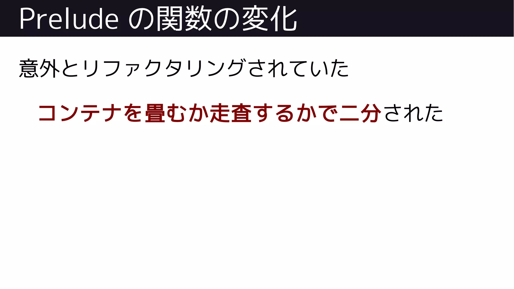 Prelude の関数の変化
意外とリファクタリングされていた
コンテナを畳むか走査するかで二分された
 