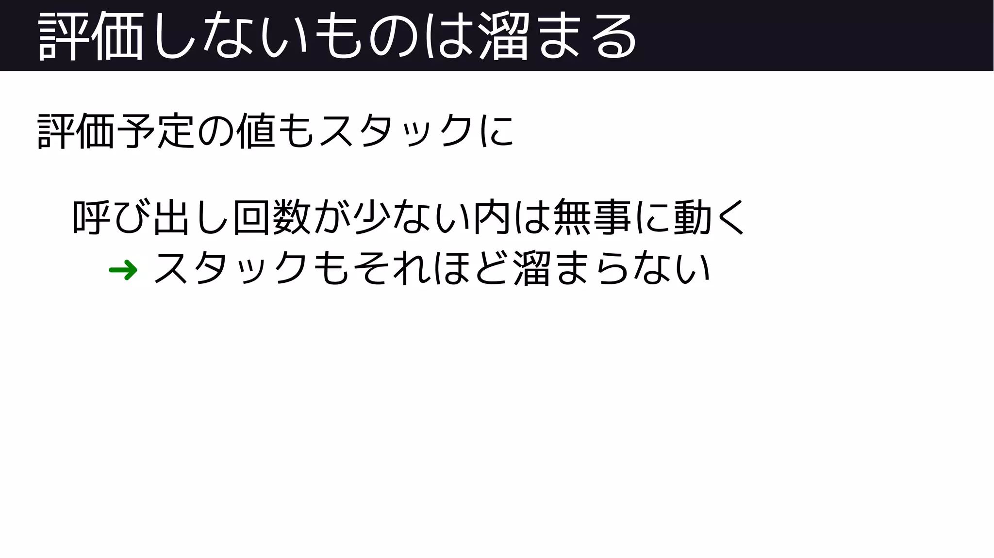 評価しないものは溜まる
評価予定の値もスタックに
呼び出し回数が少ない内は無事に動く
➜ スタックもそれほど溜まらない
 