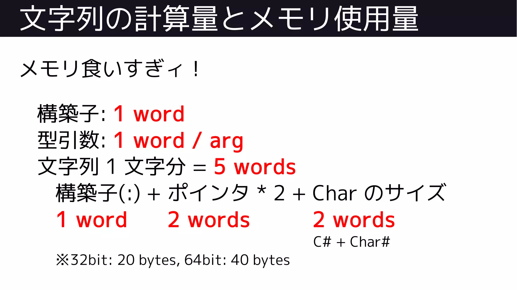 文字列の計算量とメモリ使用量
メモリ食いすぎィ！
構築子: 1 word
型引数: 1 word / arg
文字列 1 文字分 = 5 words
構築子(:) + ポインタ * 2 + Char のサイズ
1 word 2 words 2 words
C# + Char#
※32bit: 20 bytes, 64bit: 40 bytes
 