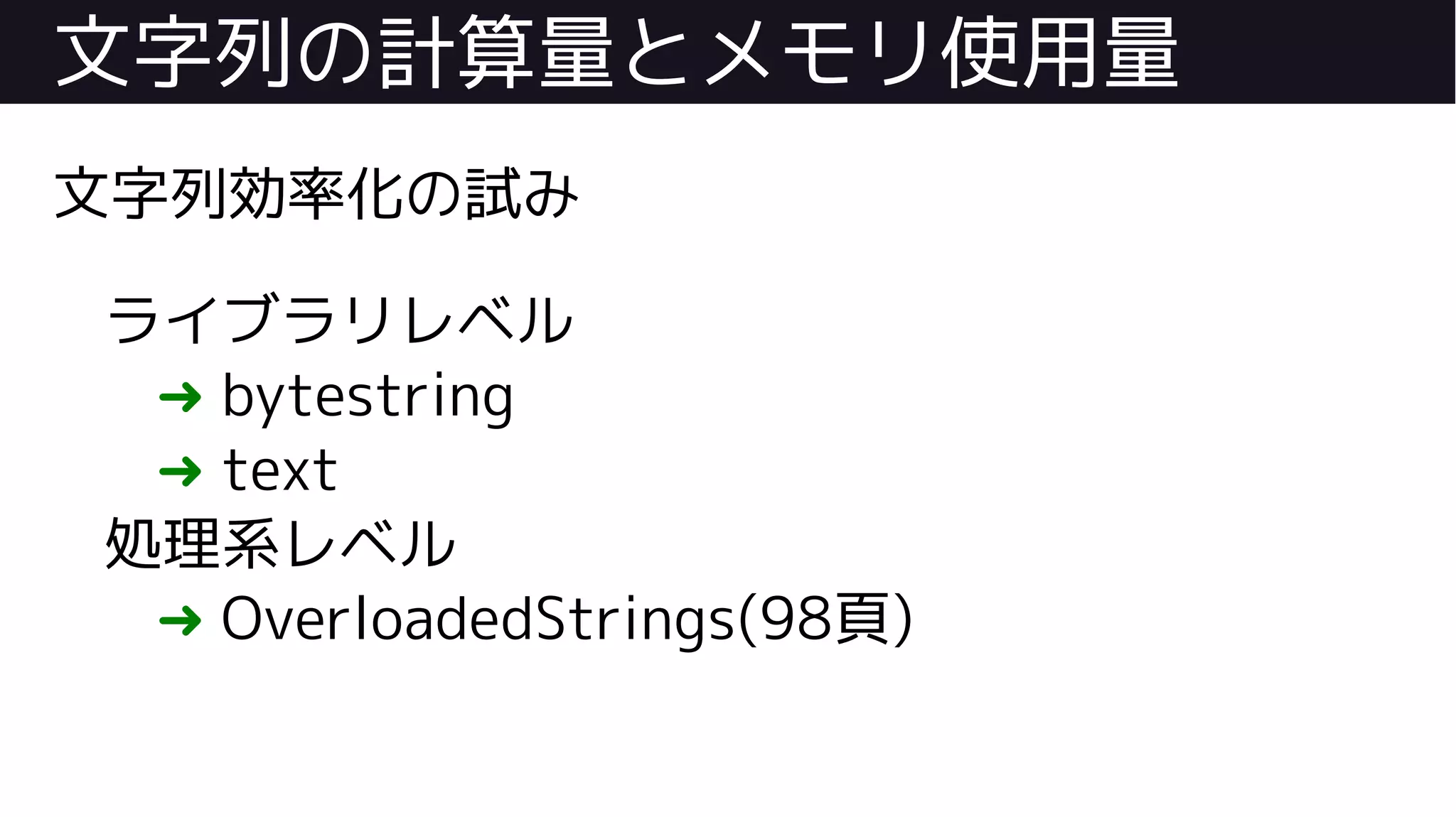 文字列の計算量とメモリ使用量
文字列効率化の試み
ライブラリレベル
➜ bytestring
➜ text
処理系レベル
➜ OverloadedStrings(98頁)
 