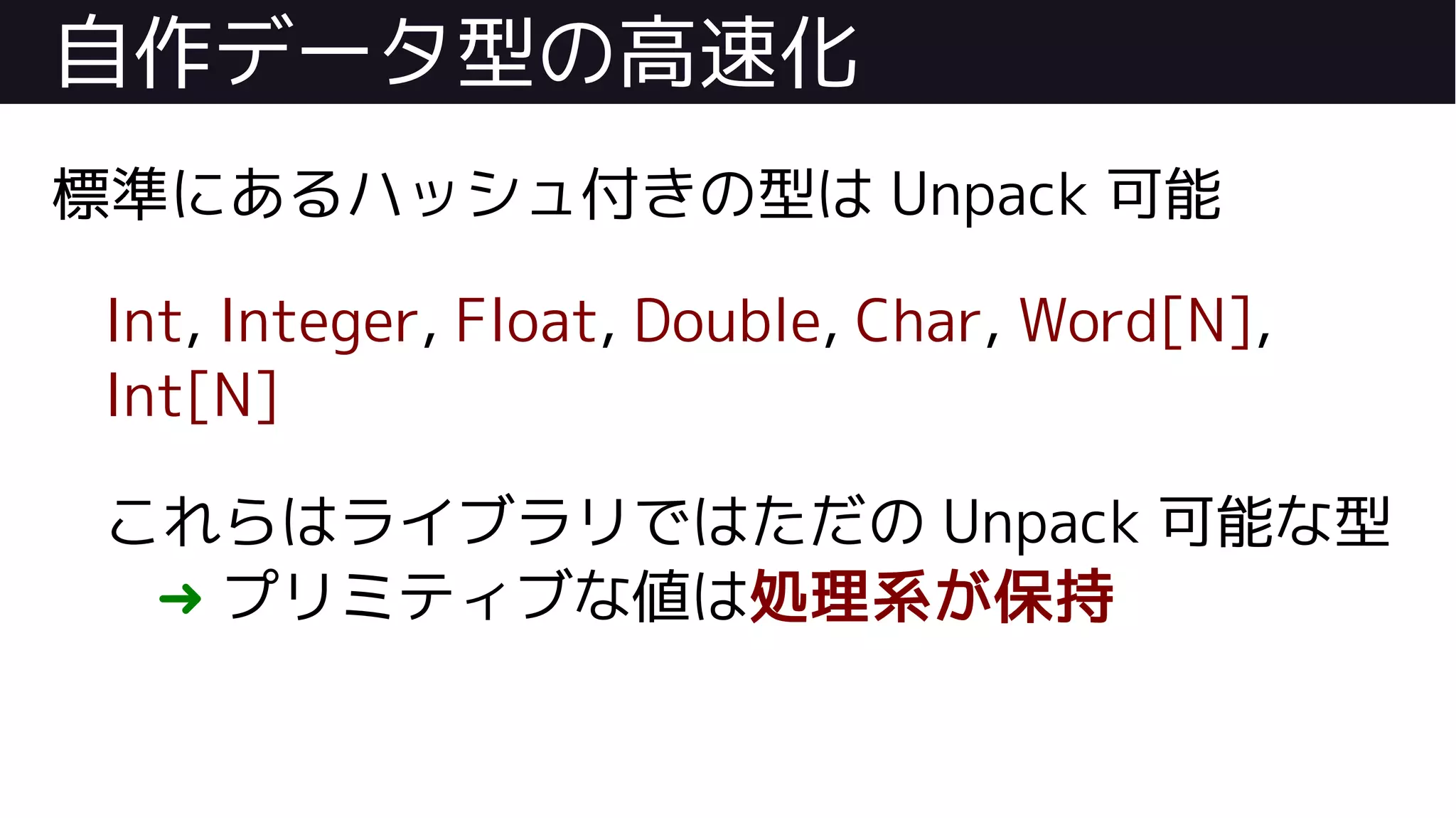 自作データ型の高速化
標準にあるハッシュ付きの型は Unpack 可能
Int, Integer, Float, Double, Char, Word[N],
Int[N]
これらはライブラリではただの Unpack 可能な型
➜ プリミティブな値は処理系が保持
 