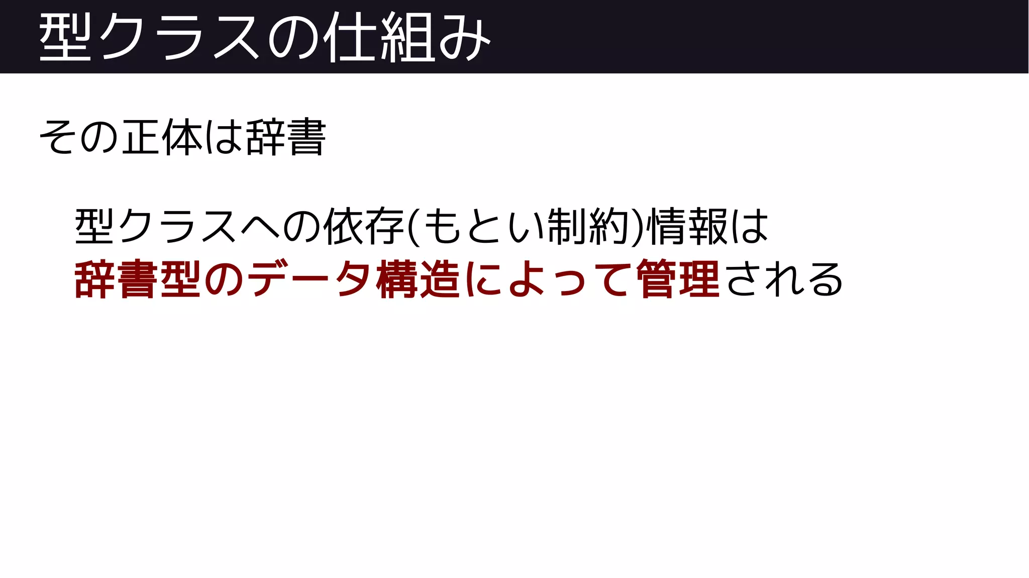 型クラスの仕組み
その正体は辞書
型クラスへの依存(もとい制約)情報は
辞書型のデータ構造によって管理される
 