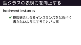 型クラスの表現力を向上する
Incoherent Instances
✔ 複数適合しうるインスタンスをなるべく
書かないようにすることが大事
 
