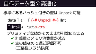 自作データ型の高速化
標準にあるハッシュ付きの型は Unpack 可能
data T a = T {-# Unpack #-} !Int
T Int#
プリミティブな値がそのまま型引数に収まる
✔ 計算量とメモリ消費量が減る
✔ 生の値なので遅延評価不可
(正格性フラグ必須)
ただのバイナリ
 