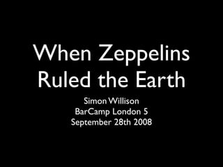 When Zeppelins
Ruled the Earth
      Simon Willison
    BarCamp London 5
   September 28th 2008
 