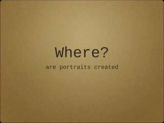 Where?
are portraits created

 