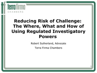 1
Reducing Risk of Challenge:
The Where, What and How of
Using Regulated Investigatory
Powers
Robert Sutherland, Advocate
Terra Firma Chambers
 