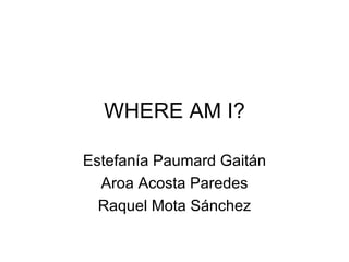 WHERE AM I? Estefanía Paumard Gaitán Aroa Acosta Paredes Raquel Mota Sánchez 