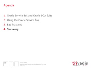 Agenda


1. Oracle Service Bus and Oracle SOA Suite
2. Using the Oracle Service Bus
3. Bad Practices
4. Summary




              2012 © Trivadis
33
              Where and When should I use the Oracle Service Bus (OSB)
              14.06.2012
 
