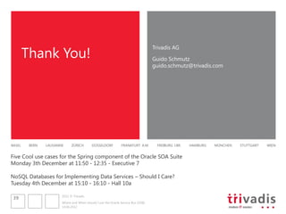 Thank You!
                                                                                  Trivadis AG

                                                                                  Guido Schmutz
                                                                                  guido.schmutz@trivadis.com




BASEL    BERN   LAUSANNE     ZÜRICH        DÜSSELDORF          FRANKFURT A.M.      FREIBURG I.BR.   HAMBURG   MÜNCHEN   STUTTGART   WIEN


Five Cool use cases for the Spring component of the Oracle SOA Suite
Monday 3th December at 11:50 - 12:35 - Executive 7

NoSQL Databases for Implementing Data Services – Should I Care?
Tuesday 4th December at 15:10 - 16:10 - Hall 10a

                       2012 © Trivadis
 39
                       Where and When should I use the Oracle Service Bus (OSB)
                       14.06.2012
 