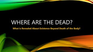 WHERE ARE THE DEAD?
What is Revealed About Existence Beyond Death of the Body?
 