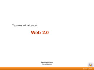Today we will talk about Web 2.0 Joost Landsheere Sweet Lemon 