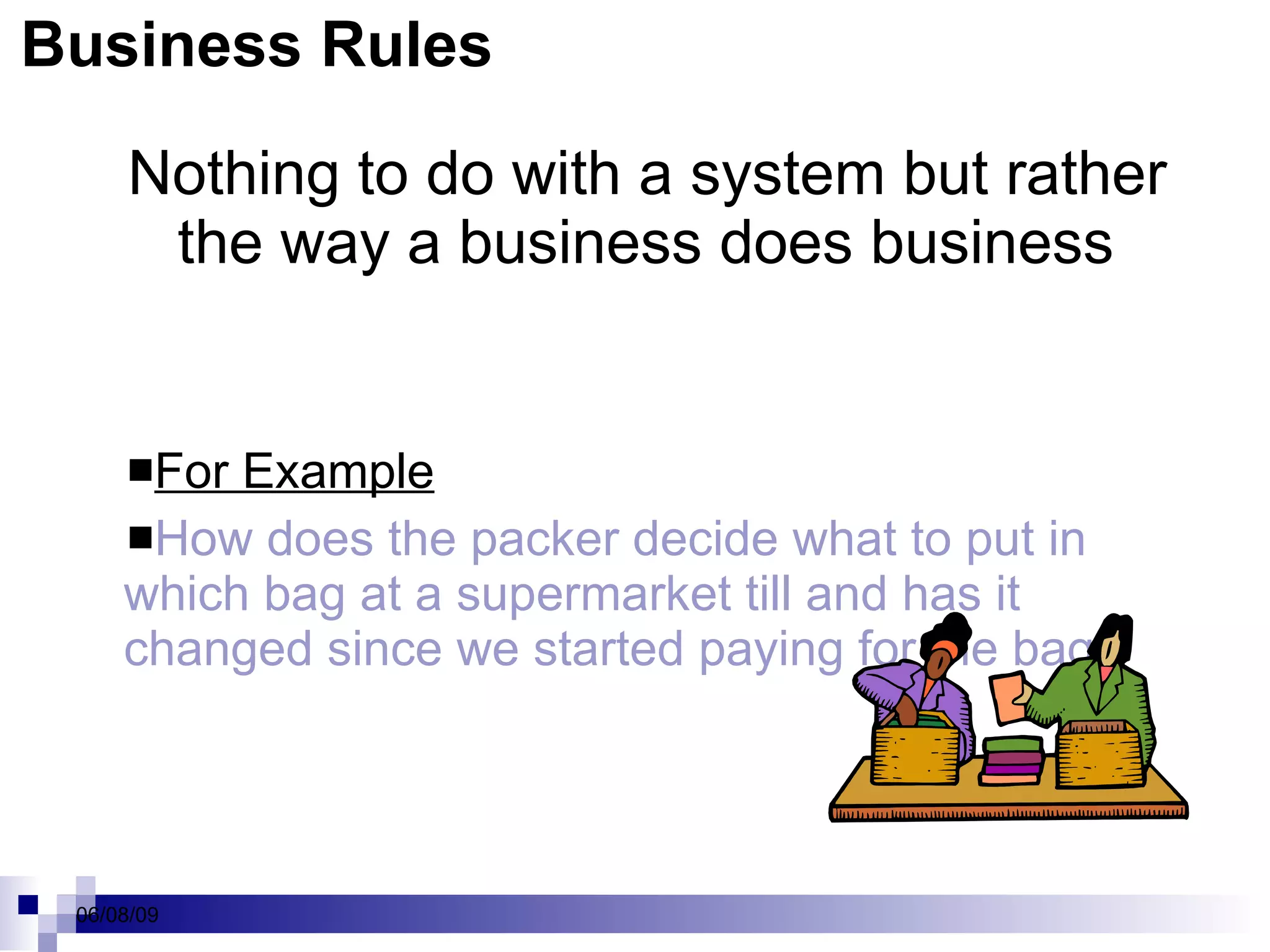 Business Rules   Nothing to do with a system but rather the way a business does business For Example How does the packer decide what to put in which bag at a supermarket till and has it changed since we started paying for the bags 