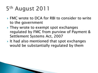  FMC wrote to DCA for RBI to consider to write
to the government
 They wrote to exempt spot exchanges
regulated by FMC from purview of Payment &
Settlement Systems Act, 2007
 It had also mentioned that spot exchanges
would be substantially regulated by them
 