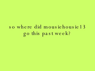 so where did mousiehousie13 go this past week? 